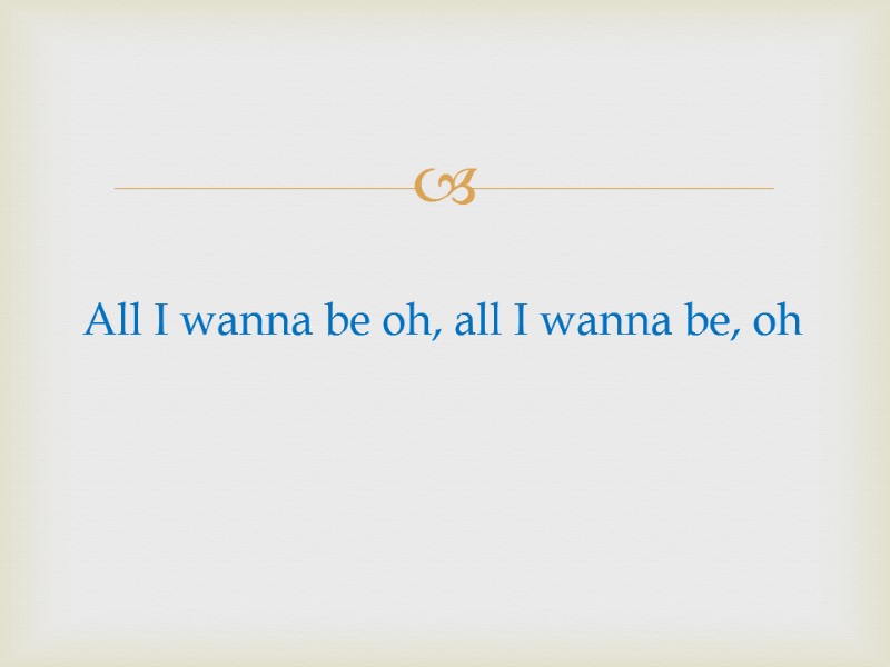 All I wanna be oh, all I wanna be, oh